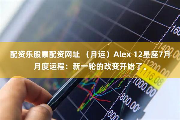 配资乐股票配资网址 （月运）Alex 12星座7月月度运程：新一轮的改变开始了。