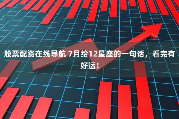 股票配资在线导航 7月给12星座的一句话，看完有好运！