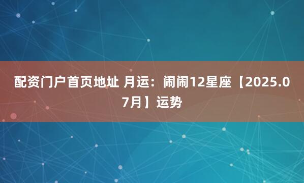 配资门户首页地址 月运：闹闹12星座【2025.07月】运势
