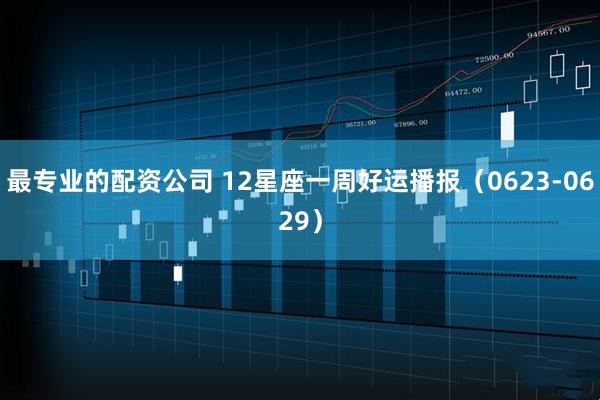 最专业的配资公司 12星座一周好运播报（0623-0629）