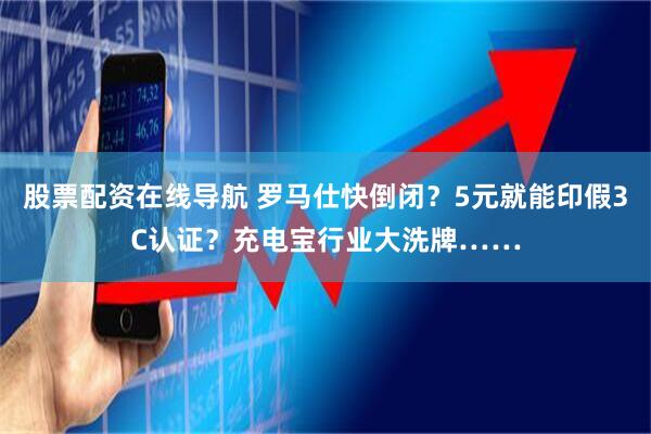 股票配资在线导航 罗马仕快倒闭？5元就能印假3C认证？充电宝行业大洗牌……
