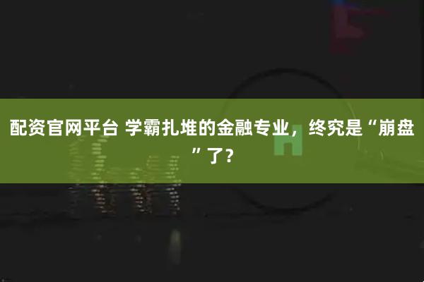 配资官网平台 学霸扎堆的金融专业，终究是“崩盘”了？