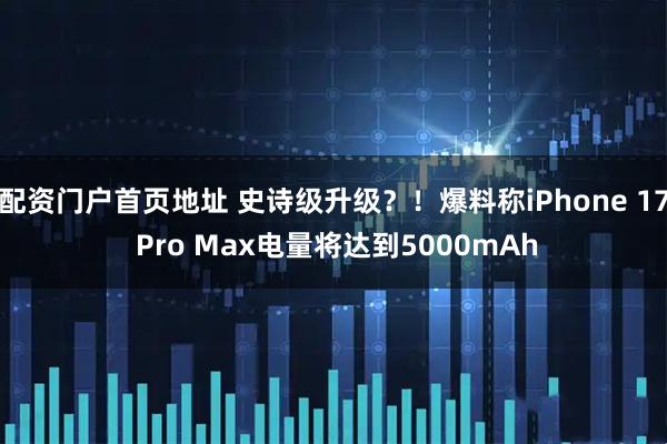 配资门户首页地址 史诗级升级？！爆料称iPhone 17 Pro Max电量将达到5000mAh