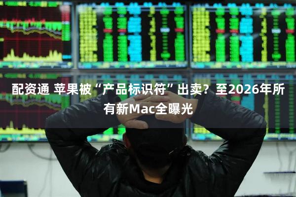 配资通 苹果被“产品标识符”出卖？至2026年所有新Mac全曝光
