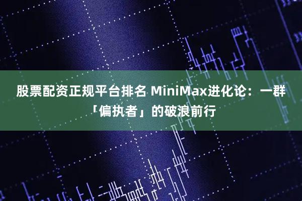 股票配资正规平台排名 MiniMax进化论：一群「偏执者」的破浪前行