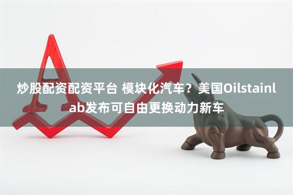 炒股配资配资平台 模块化汽车？美国Oilstainlab发布可自由更换动力新车