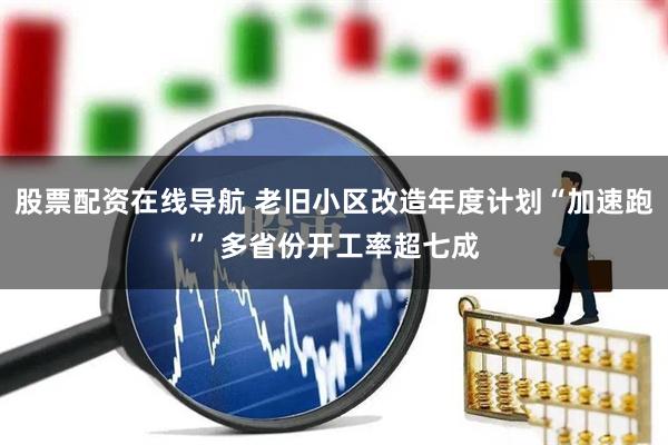 股票配资在线导航 老旧小区改造年度计划“加速跑” 多省份开工率超七成