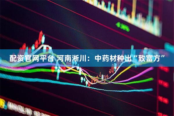 配资官网平台 河南淅川：中药材种出“致富方”