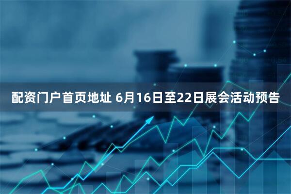 配资门户首页地址 6月16日至22日展会活动预告