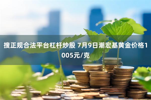 搜正规合法平台杠杆炒股 7月9日潮宏基黄金价格1005元/克