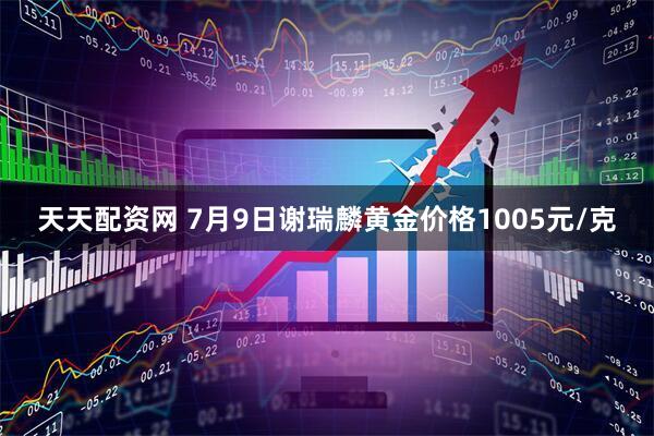 天天配资网 7月9日谢瑞麟黄金价格1005元/克