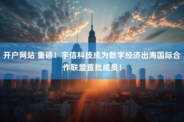 开户网站 重磅！宇信科技成为数字经济出海国际合作联盟首批成员！