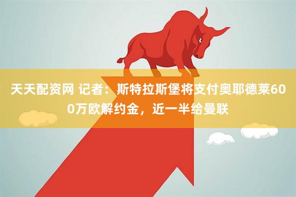 天天配资网 记者：斯特拉斯堡将支付奥耶德莱600万欧解约金，近一半给曼联