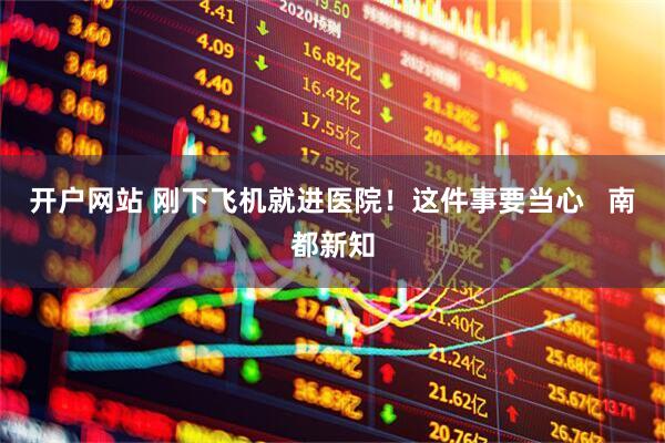 开户网站 刚下飞机就进医院！这件事要当心   南都新知