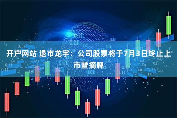 开户网站 退市龙宇：公司股票将于7月3日终止上市暨摘牌