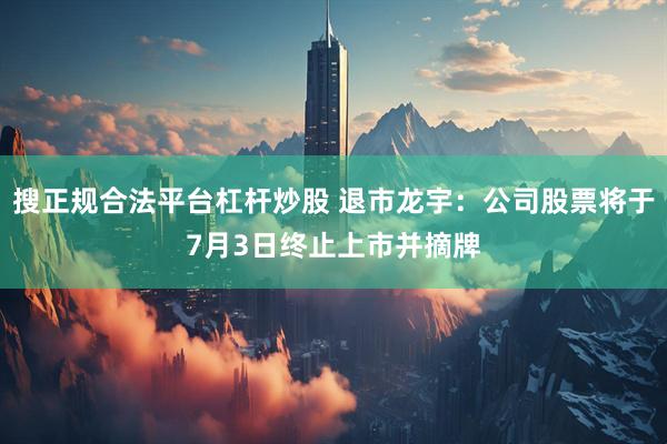 搜正规合法平台杠杆炒股 退市龙宇:公司股票将于7月3日终止上市并摘牌
