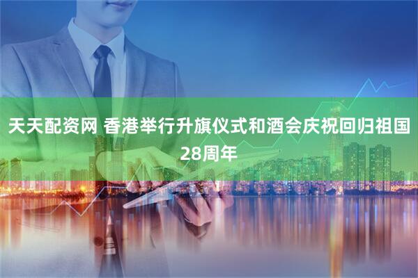天天配资网 香港举行升旗仪式和酒会庆祝回归祖国28周年