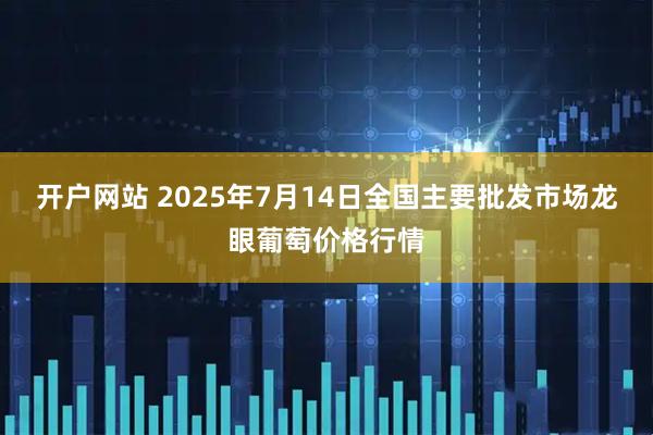 开户网站 2025年7月14日全国主要批发市场龙眼葡萄价格行情