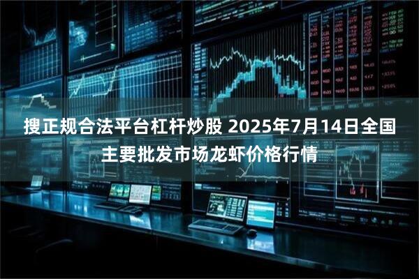 搜正规合法平台杠杆炒股 2025年7月14日全国主要批发市场龙虾价格行情