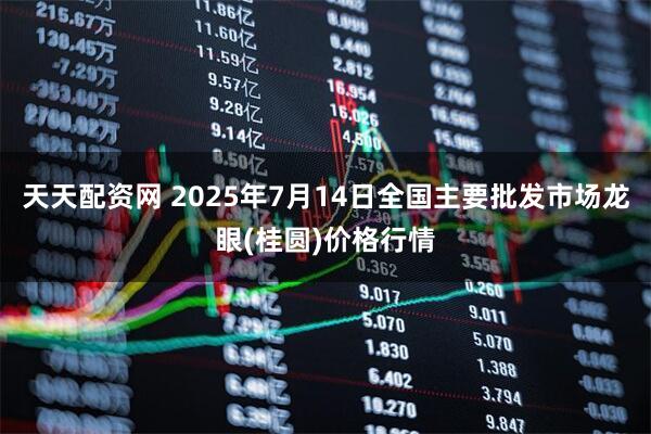 天天配资网 2025年7月14日全国主要批发市场龙眼(桂圆)价格行情