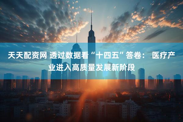 天天配资网 透过数据看“十四五”答卷： 医疗产业进入高质量发展新阶段