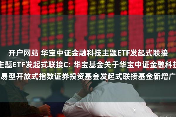 开户网站 华宝中证金融科技主题ETF发起式联接A,华宝中证金融科技主题ETF发起式联接C: 华宝基金关于华宝中证金融科技主题交易型开放式指数证券投资基金发起式联接基金新增广发证券股份有限公司为代销机构的公告