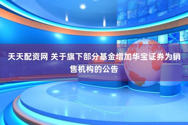 天天配资网 关于旗下部分基金增加华宝证券为销售机构的公告