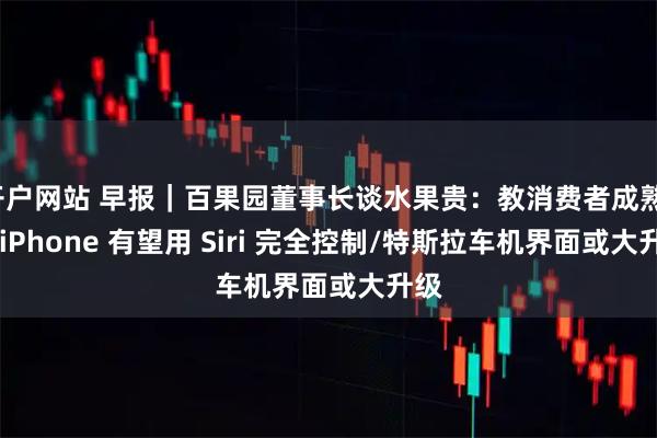 开户网站 早报｜百果园董事长谈水果贵：教消费者成熟/曝 iPhone 有望用 Siri 完全控制/特斯拉车机界面或大升级