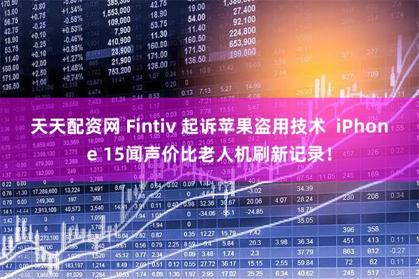 天天配资网 Fintiv 起诉苹果盗用技术  iPhone 15闻声价比老人机刷新记录！