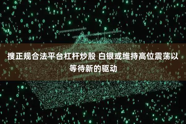 搜正规合法平台杠杆炒股 白银或维持高位震荡以等待新的驱动