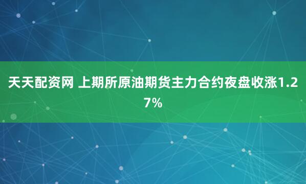 天天配资网 上期所原油期货主力合约夜盘收涨1.27%
