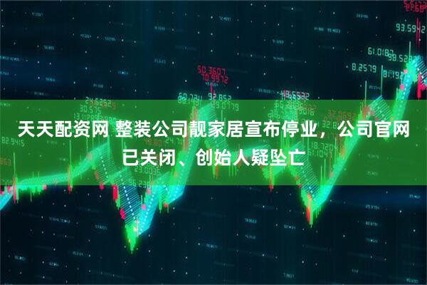 天天配资网 整装公司靓家居宣布停业，公司官网已关闭、创始人疑坠亡