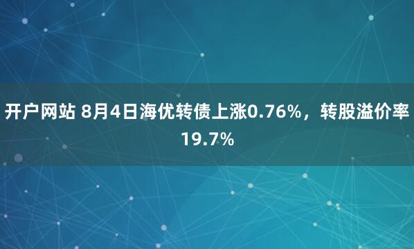 开户网站 8月4日海优转债上涨0.76%，转股溢价率19.7%