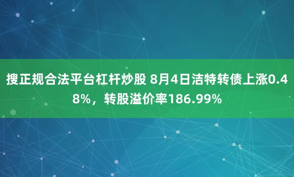 搜正规合法平台杠杆炒股 8月4日洁特转债上涨0.48%，转股溢价率186.99%