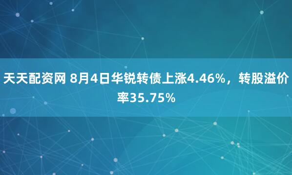 天天配资网 8月4日华锐转债上涨4.46%，转股溢价率35.75%
