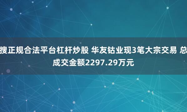 搜正规合法平台杠杆炒股 华友钴业现3笔大宗交易 总成交金额2297.29万元
