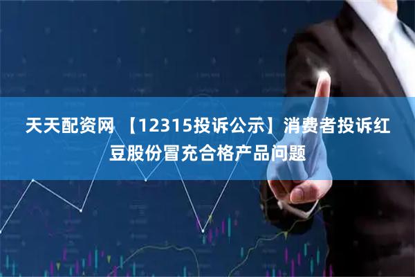天天配资网 【12315投诉公示】消费者投诉红豆股份冒充合格产品问题