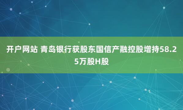 开户网站 青岛银行获股东国信产融控股增持58.25万股H股