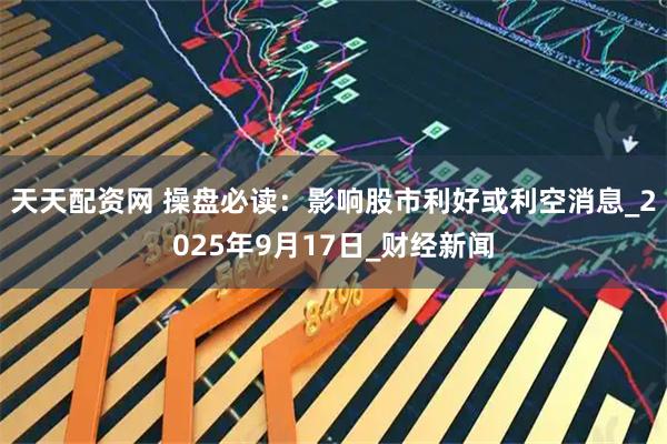 天天配资网 操盘必读：影响股市利好或利空消息_2025年9月17日_财经新闻