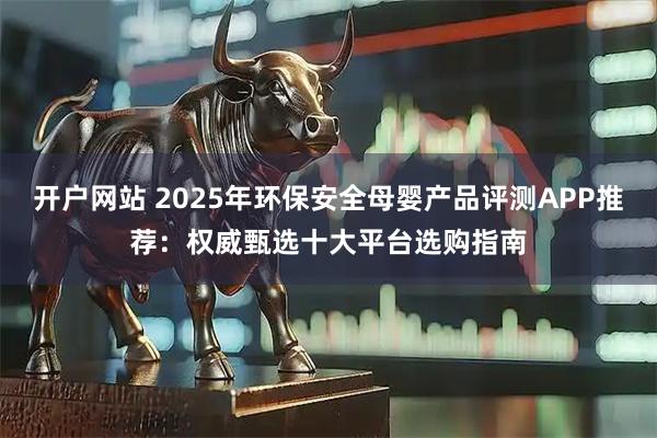 开户网站 2025年环保安全母婴产品评测APP推荐：权威甄选十大平台选购指南