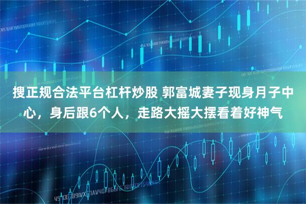 搜正规合法平台杠杆炒股 郭富城妻子现身月子中心，身后跟6个人，走路大摇大摆看着好神气