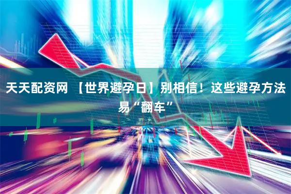 天天配资网 【世界避孕日】别相信！这些避孕方法易“翻车”