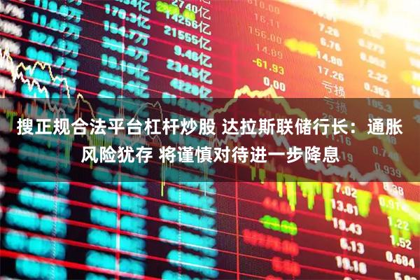 搜正规合法平台杠杆炒股 达拉斯联储行长：通胀风险犹存 将谨慎对待进一步降息