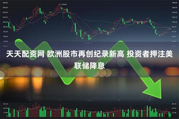 天天配资网 欧洲股市再创纪录新高 投资者押注美联储降息