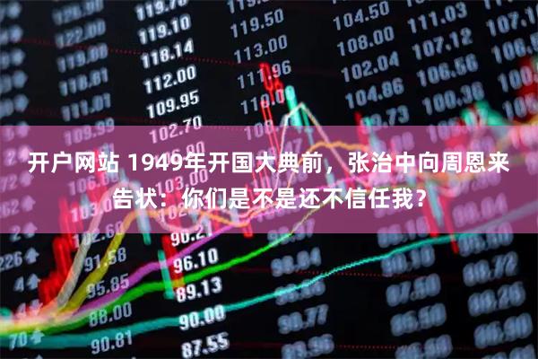 开户网站 1949年开国大典前，张治中向周恩来告状：你们是不是还不信任我？