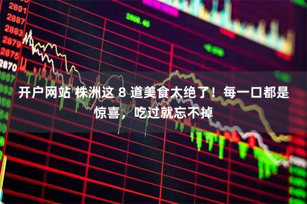 开户网站 株洲这 8 道美食太绝了！每一口都是惊喜，吃过就忘不掉