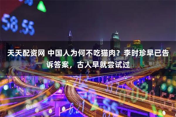 天天配资网 中国人为何不吃猫肉？李时珍早已告诉答案，古人早就尝试过