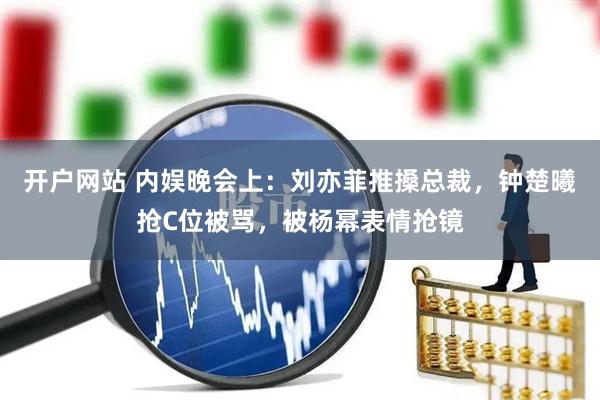 开户网站 内娱晚会上：刘亦菲推搡总裁，钟楚曦抢C位被骂，被杨幂表情抢镜