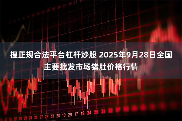 搜正规合法平台杠杆炒股 2025年9月28日全国主要批发市场猪肚价格行情