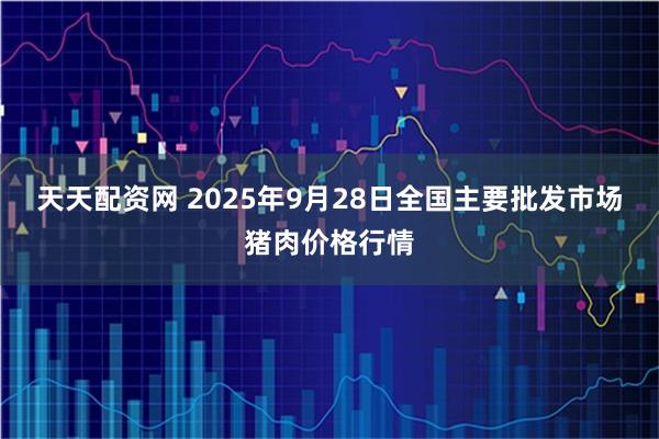 天天配资网 2025年9月28日全国主要批发市场猪肉价格行情
